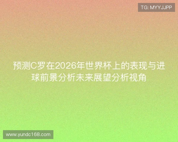 预测C罗在2026年世界杯上的表现与进球前景分析未来展望分析视角 预测C罗在2026年世界杯上的表现与进球前景分析未来展望分析视角